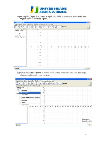 11) Em seguida, digite b=-5, enter, e digite c=6, enter e aparecerão esses dados em
    Objetos Livres na Janela de Álgebra.




12) Com o mouse botão direito ou inverso clique sobre a e aparecerá uma caixa de dialogo
    clique em exibir objeto repita em b e c.




                                                                                      8
 