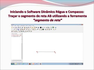 Iniciando o Software Dinâmico Régua e Compasso:
Traçar o segmento de reta AB utilizando a ferramenta
“segmento de reta”

 