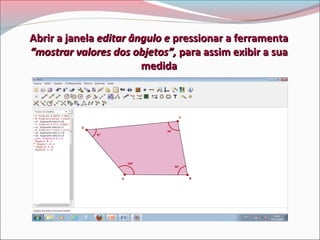 Abrir a janela editar ângulo e pressionar a ferramenta
“mostrar valores dos objetos”, para assim exibir a sua
medida

 