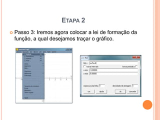 ETAPA 2 
 Passo 3: Iremos agora colocar a lei de formação da 
função, a qual desejamos traçar o gráfico. 
 