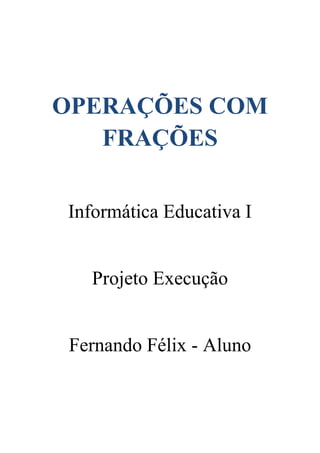 OPERAÇÕES COM
FRAÇÕES
Informática Educativa I

Projeto Execução

Fernando Félix - Aluno

 