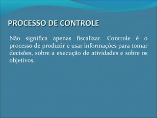 PROCESSO DE CONTROLEPROCESSO DE CONTROLE
Não significa apenas fiscalizar. Controle é o
processo de produzir e usar informações para tomar
decisões, sobre a execução de atividades e sobre os
objetivos.
 