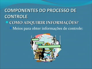 COMPONENTES DO PROCESSO DECOMPONENTES DO PROCESSO DE
CONTROLECONTROLE
COMO ADQUIRIR INFORMAÇÕES?COMO ADQUIRIR INFORMAÇÕES?
Meios para obter informações de controle:
 