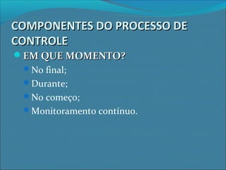 COMPONENTES DO PROCESSO DECOMPONENTES DO PROCESSO DE
CONTROLECONTROLE
EM QUE MOMENTO?EM QUE MOMENTO?
No final;
Durante;
No começo;
Monitoramento contínuo.
 