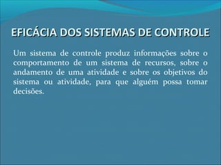 EFICÁCIA DOS SISTEMAS DE CONTROLEEFICÁCIA DOS SISTEMAS DE CONTROLE
Um sistema de controle produz informações sobre o
comportamento de um sistema de recursos, sobre o
andamento de uma atividade e sobre os objetivos do
sistema ou atividade, para que alguém possa tomar
decisões.
 