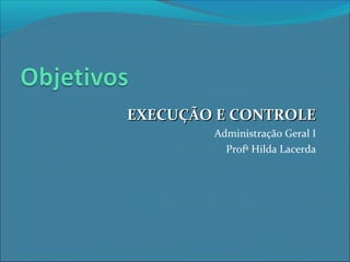 EXECUÇÃO E CONTROLEEXECUÇÃO E CONTROLE
Administração Geral I
Profª Hilda Lacerda
 
