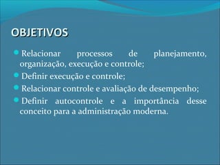 OBJETIVOSOBJETIVOS
Relacionar processos de planejamento,
organização, execução e controle;
Definir execução e controle;
Relacionar controle e avaliação de desempenho;
Definir autocontrole e a importância desse
conceito para a administração moderna.
 