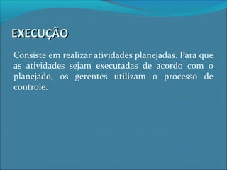EXECUÇÃOEXECUÇÃO
Consiste em realizar atividades planejadas. Para que
as atividades sejam executadas de acordo com o
planejado, os gerentes utilizam o processo de
controle.
 