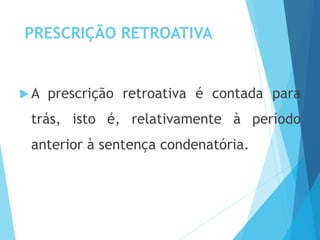 PRESCRIÇÃO RETROATIVA
 A prescrição retroativa é contada para
trás, isto é, relativamente à período
anterior à sentença condenatória.
 