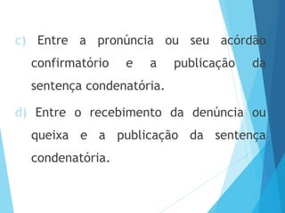 c) Entre a pronúncia ou seu acórdão
confirmatório e a publicação da
sentença condenatória.
d) Entre o recebimento da denúncia ou
queixa e a publicação da sentença
condenatória.
 