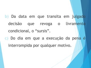 b) Da data em que transita em julgado
decisão que revoga o livramento
condicional, o “sursis”.
c) Do dia em que a execução da pena é
interrompida por qualquer motivo.
 