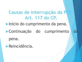 Causas de interrupção da PPE:
Art. 117 do CP.
Início do cumprimento da pena.
Continuação do cumprimento da
pena.
Reincidência.
 