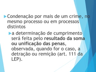 Condenação por mais de um crime, no
mesmo processo ou em processos
distintos
a determinação de cumprimento
será feita pelo resultado da soma
ou unificação das penas,
observada, quando for o caso, a
detração ou remição (art. 111 da
LEP).
 