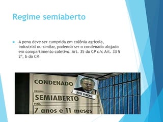 Regime semiaberto
 A pena deve ser cumprida em colônia agrícola,
industrial ou similar, podendo ser o condenado alojado
em compartimento coletivo. Art. 35 do CP c/c Art. 33 §
2º, b do CP.
 