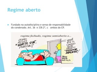 Regime aberto
 Fundado na autodisciplina e senso de responsabilidade
do condenado. Art. 36 e 33§ 2º, c ambos do CP.
 