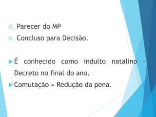 d. Parecer do MP
e. Concluso para Decisão.
 É conhecido como indulto natalino –
Decreto no final do ano.
 Comutação = Redução da pena.
 
