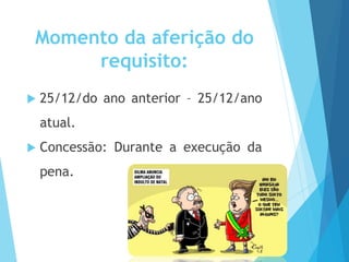 Momento da aferição do
requisito:
 25/12/do ano anterior – 25/12/ano
atual.
 Concessão: Durante a execução da
pena.
 