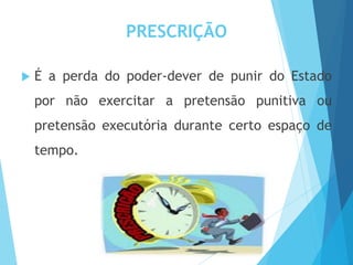 PRESCRIÇÃO
 É a perda do poder-dever de punir do Estado
por não exercitar a pretensão punitiva ou
pretensão executória durante certo espaço de
tempo.
 