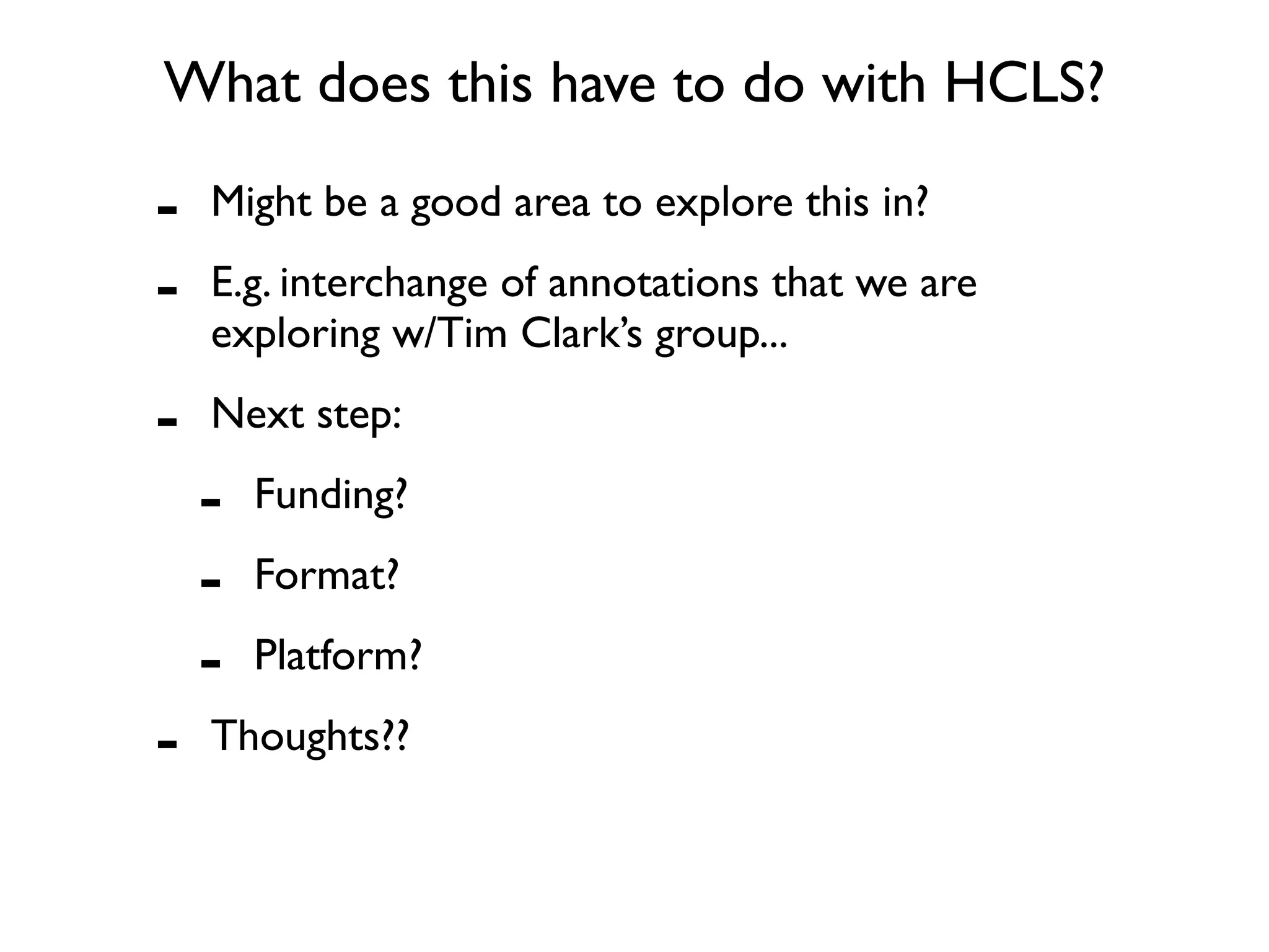 What does this have to do with HCLS?

-   Might be a good area to explore this in?

-   E.g. interchange of annotations that we are
    exploring w/Tim Clark’s group...

-   Next step:

    -   Funding?

    -   Format?

    -   Platform?

-   Thoughts??
 