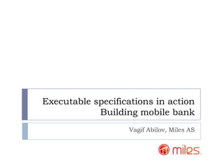 Executable specifications in action
            Building mobile bank
                   Vagif Abilov, Miles AS
 
