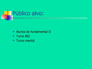 Público alvo: Alunos do fundamental II Tuma 802 Turno manhã 