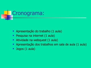 Cronograma: Apresentação do trabalho (1 aula) Pesquisa na internet (1 aula) Atividade na webquest (1 aula) Apresentação dos trabalhos em sala de aula (1 aula) Jogos (1 aula) 