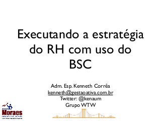 Executando a estratégia
do RH com uso do
BSC
Adm. Esp. Kenneth Corrêa
kenneth@gestaoativa.com.br
Twitter: @kenaum
Grupo WTW
 