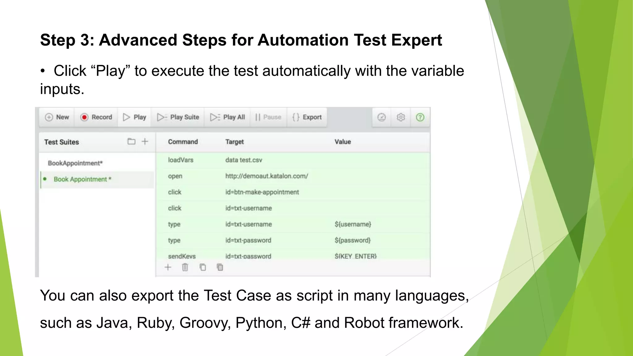Step 3: Advanced Steps for Automation Test Expert
• Click “Play” to execute the test automatically with the variable
inputs.
You can also export the Test Case as script in many languages,
such as Java, Ruby, Groovy, Python, C# and Robot framework.
 
