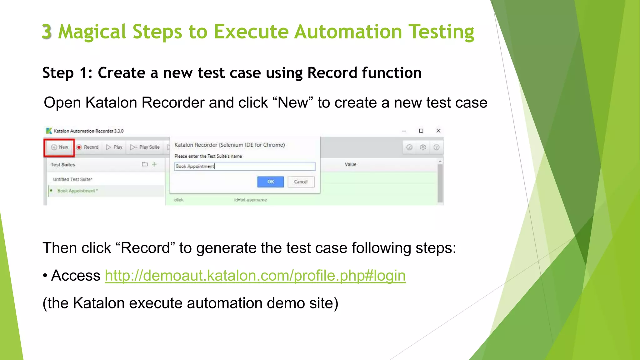 3 Magical Steps to Execute Automation Testing
Step 1: Create a new test case using Record function
Open Katalon Recorder and click “New” to create a new test case
Then click “Record” to generate the test case following steps:
• Access http://demoaut.katalon.com/profile.php#login
(the Katalon execute automation demo site)
 