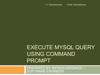 Y! : ikhwankrisnadi   GTalk: krisnadiikhwan




EXECUTE MYSQL QUERY
USING COMMAND
PROMPT
PREPARED BY: IKHWAN KRISNADI –
SOFTWARE ENGINEER
 