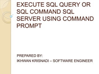 EXECUTE SQL QUERY OR
SQL COMMAND SQL
SERVER USING COMMAND
PROMPT



PREPARED BY:
IKHWAN KRISNADI – SOFTWARE ENGINEER
 