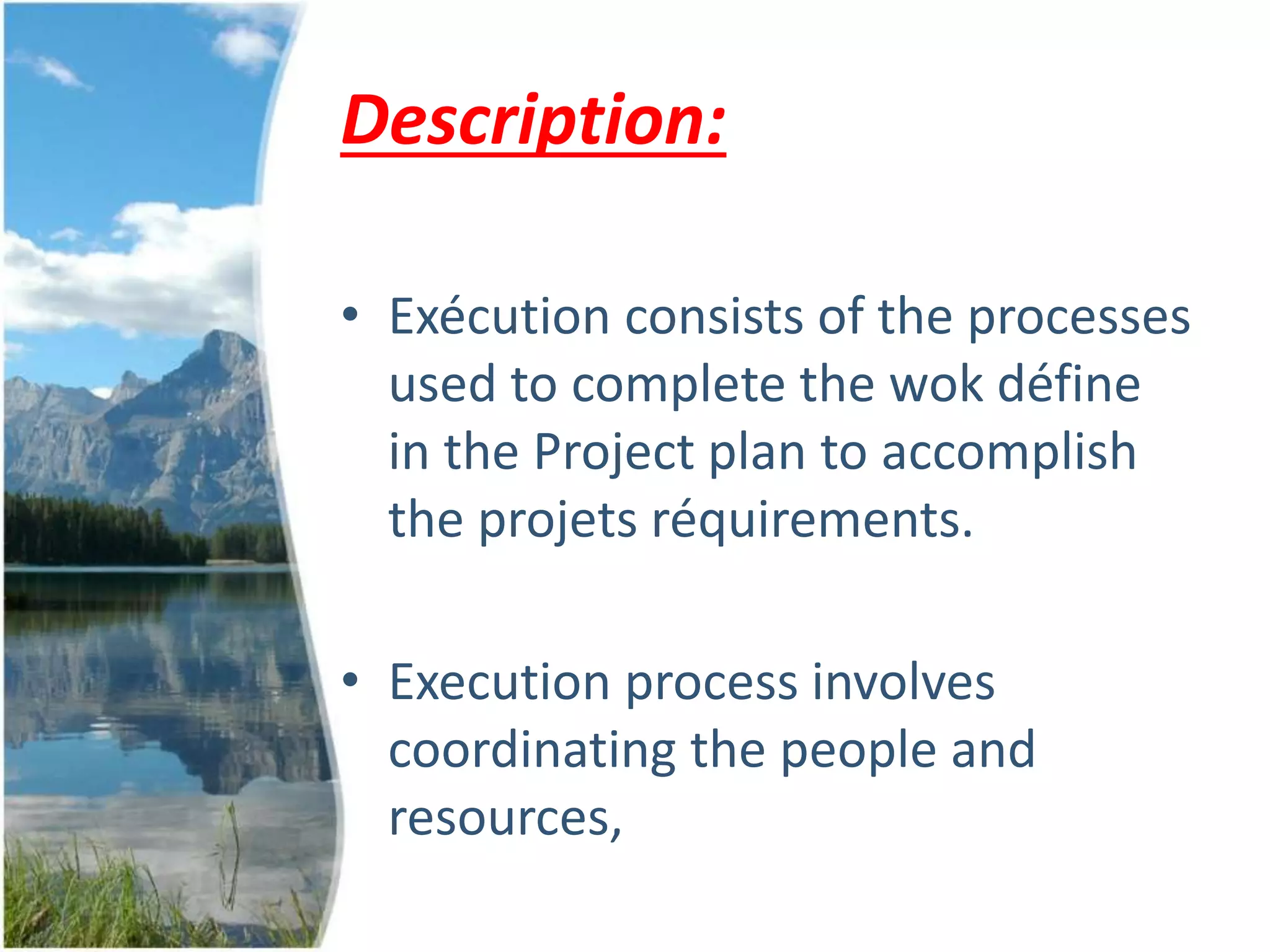 Description:
• Exécution consists of the processes
used to complete the wok défine
in the Project plan to accomplish
the projets réquirements.
• Execution process involves
coordinating the people and
resources,