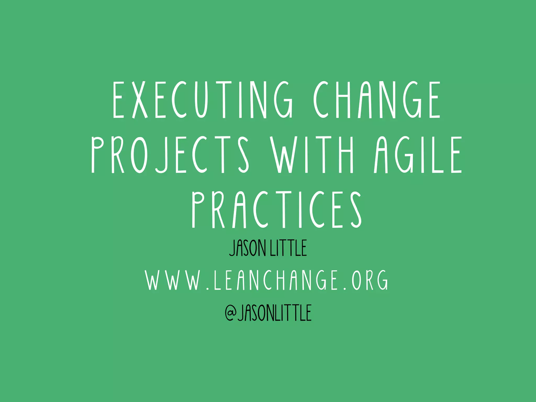 E X ECUTING C H ANGE 
P ROJECTS WITH A G I L E 
P RACT I C E S 
JASON LITTLE 
WWW.L E A N C H A N G E . O RG 
@JASONLITTLE 
 