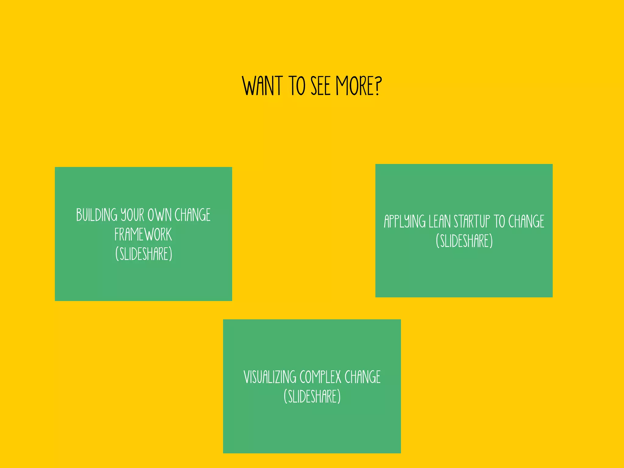 WANT TO SEE MORE? 
BUILDING YOUR OWN CHANGE 
FRAMEWORK 
(SLIDESHARE) 
APPLYING LEAN STARTUP TO CHANGE 
(SLIDESHARE) 
VISUALIZING COMPLEX CHANGE 
(SLIDESHARE) 
 