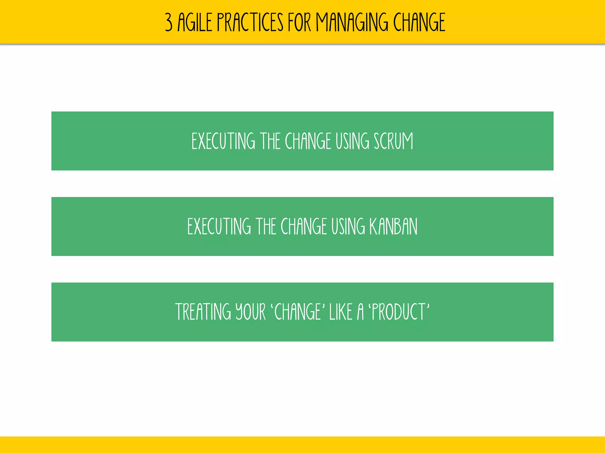 3 AGILE PRACTICES FOR MANAGING CHANGE 
EXECUTING THE CHANGE USING SCRUM 
EXECUTING THE CHANGE USING KANBAN 
TREATING YOUR ‘CHANGE’ LIKE A ‘PRODUCT’ 
 