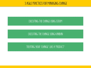3 AGILE PRACTICES FOR MANAGING CHANGE 
EXECUTING THE CHANGE USING SCRUM 
EXECUTING THE CHANGE USING KANBAN 
TREATING YOUR ‘CHANGE’ LIKE A ‘PRODUCT’ 
 