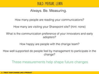 BUILD. MEASURE. LEARN 
Always. Be. Measuring. 
How many people are reading your communications? 
3 - TREAT YOUR CHANGE LIK...