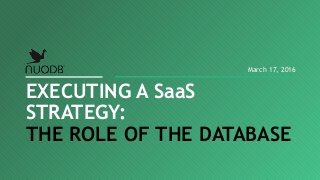 EXECUTING A SaaS
STRATEGY:
THE ROLE OF THE DATABASE
March 17, 2016
 