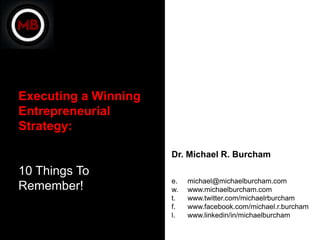 Executing a Winning
Entrepreneurial
Strategy:

                      Dr. Michael R. Burcham
10 Things To
                      e.   michael@michaelburcham.com
Remember!             w.   www.michaelburcham.com
                      t.   www.twitter.com/michaelrburcham
                      f.   www.facebook.com/michael.r.burcham
                      l.   www.linkedin/in/michaelburcham
 