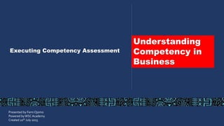 Executing Competency Assessment
Presented by Femi Ojomo
Powered byWSC Academy
Created 10th July 2015
Understanding
Competency in
Business
 