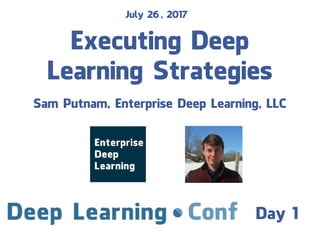 Executing Deep
Learning Strategies
Sam Putnam, Enterprise Deep Learning, LLC
July 26, 2017
Day 1
 