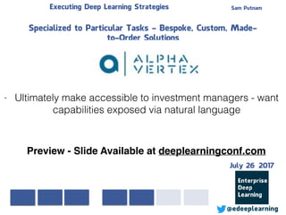 Sam PutnamExecuting Deep Learning Strategies
@edeeplearning
Specialized to Particular Tasks - Bespoke, Custom, Made-
to-Order Solutions
- Ultimately make accessible to investment managers - want
capabilities exposed via natural language
Preview - Slide Available at deeplearningconf.com
July 26 2017
 