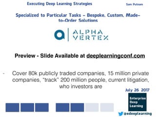 Sam PutnamExecuting Deep Learning Strategies
@edeeplearning
Specialized to Particular Tasks - Bespoke, Custom, Made-
to-Order Solutions
- Cover 80k publicly traded companies, 15 million private
companies, “track” 200 million people, current litigation,
who investors are
Preview - Slide Available at deeplearningconf.com
July 26 2017
 