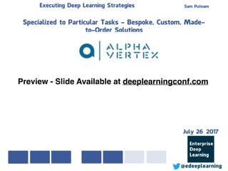 Sam PutnamExecuting Deep Learning Strategies
@edeeplearning
Specialized to Particular Tasks - Bespoke, Custom, Made-
to-Order Solutions
Preview - Slide Available at deeplearningconf.com
July 26 2017
 