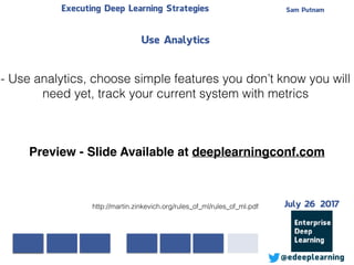 Sam PutnamExecuting Deep Learning Strategies
@edeeplearning
Use Analytics
- Use analytics, choose simple features you don’t know you will
need yet, track your current system with metrics
http://martin.zinkevich.org/rules_of_ml/rules_of_ml.pdf
Preview - Slide Available at deeplearningconf.com
July 26 2017
 