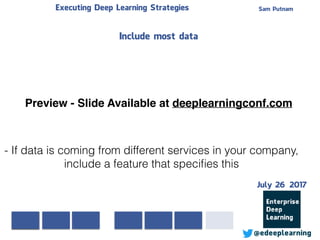 Sam PutnamExecuting Deep Learning Strategies
@edeeplearning
- If data is coming from different services in your company,
include a feature that speciﬁes this
Include most data
Preview - Slide Available at deeplearningconf.com
July 26 2017
 