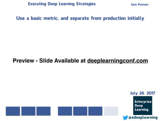 Sam PutnamExecuting Deep Learning Strategies
@edeeplearning
Use a basic metric, and separate from production initially
Preview - Slide Available at deeplearningconf.com
July 26 2017
 