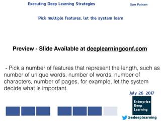Sam PutnamExecuting Deep Learning Strategies
@edeeplearning
- Pick a number of features that represent the length, such as
number of unique words, number of words, number of
characters, number of pages, for example, let the system
decide what is important.
Pick multiple features, let the system learn
Preview - Slide Available at deeplearningconf.com
July 26 2017
 