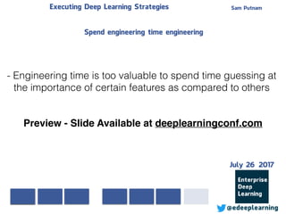 Sam PutnamExecuting Deep Learning Strategies
@edeeplearning
- Engineering time is too valuable to spend time guessing at
the importance of certain features as compared to others
Spend engineering time engineering
Preview - Slide Available at deeplearningconf.com
July 26 2017
 