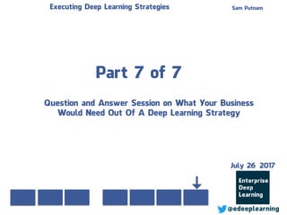 Part 7 of 7
Sam PutnamExecuting Deep Learning Strategies
@edeeplearning
Question and Answer Session on What Your Business
Would Need Out Of A Deep Learning Strategy
July 26 2017
 